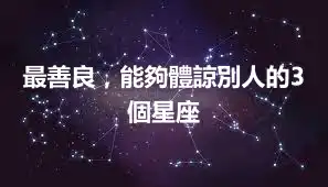 最善良，能夠體諒別人的3個星座