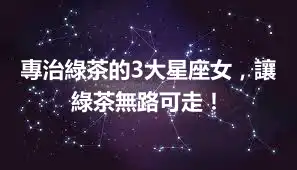 專治綠茶的3大星座女，讓綠茶無路可走！