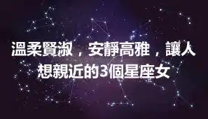溫柔賢淑，安靜高雅，讓人想親近的3個星座女