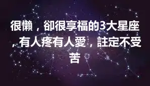 很懶，卻很享福的3大星座，有人疼有人愛，註定不受苦