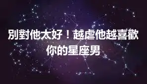別對他太好！越虐他越喜歡你的星座男