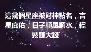 這幾個星座被財神點名，吉星庇佑，日子順風順水，輕鬆賺大錢