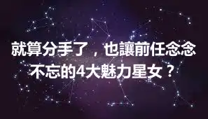 就算分手了，也讓前任念念不忘的4大魅力星女？