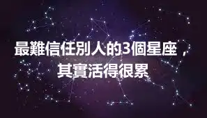 最難信任別人的3個星座，其實活得很累