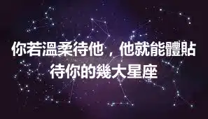你若溫柔待他，他就能體貼待你的幾大星座