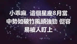 小乖麻  這個星座8月當中勢如破竹風頭強勁 但容易被人盯上
