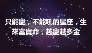 只能寵，不能吼的星座，生來富貴命，越寵越多金