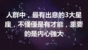 人群中，最有出息的3大星座，不僅僅是有才能，重要的是內心強大