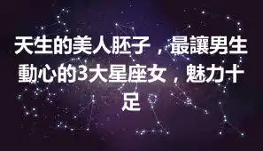 天生的美人胚子，最讓男生動心的3大星座女，魅力十足