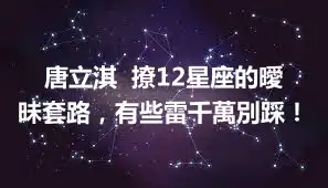 唐立淇  撩12星座的曖昧套路，有些雷千萬別踩！