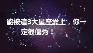 能被這3大星座愛上，你一定很優秀！ ​​​