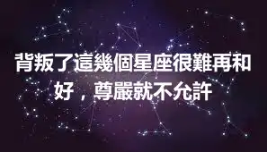 背叛了這幾個星座很難再和好，尊嚴就不允許