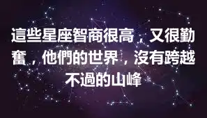 這些星座智商很高，又很勤奮，他們的世界，沒有跨越不過的山峰