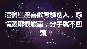 這個星座喜歡考驗別人，感情潔癖很嚴重，分手就不回頭