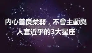 內心善良柔弱，不會主動與人套近乎的3大星座