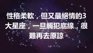 性格柔軟，但又最絕情的3大星座，一旦觸犯底線，很難再去原諒