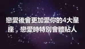 戀愛後會更加愛你的4大星座，戀愛時特別會體貼人