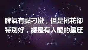 脾氣有點刁蠻，但是桃花卻特別好，總是有人寵的星座