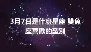 3月7日是什麼星座 雙魚座喜歡的型別