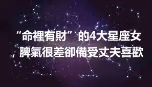 “命裡有財”的4大星座女，脾氣很差卻備受丈夫喜歡