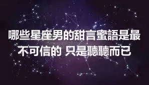 哪些星座男的甜言蜜語是最不可信的 只是聽聽而已