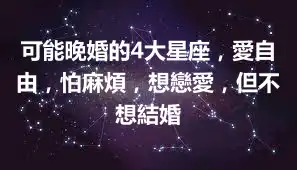可能晚婚的4大星座，愛自由，怕麻煩，想戀愛，但不想結婚