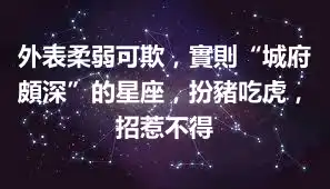 外表柔弱可欺，實則“城府頗深”的星座，扮豬吃虎，招惹不得