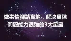 做事情腳踏實地，解決實際問題能力很強的3大星座
