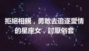 拒絕相親，勇敢去追逐愛情的星座女，討厭俗套