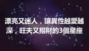 漂亮又迷人，讓異性越愛越深，旺夫又招財的3個星座