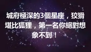 城府極深的3個星座，狡猾堪比狐狸，第一名你絕對想象不到！
