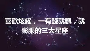 喜歡炫耀，一有錢就飄，就膨脹的三大星座
