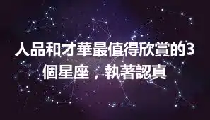 人品和才華最值得欣賞的3個星座，執著認真