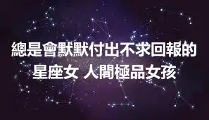 總是會默默付出不求回報的星座女 人間極品女孩