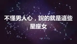 不懂男人心，說的就是這些星座女