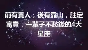 前有貴人，後有靠山，註定富貴，一輩子不愁錢的4大星座