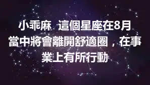小乖麻  這個星座在8月當中將會離開舒適圈，在事業上有所行動