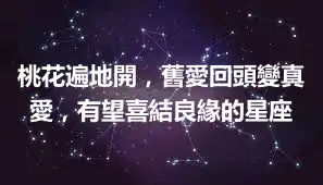 桃花遍地開，舊愛回頭變真愛，有望喜結良緣的星座