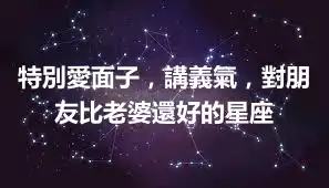 特別愛面子，講義氣，對朋友比老婆還好的星座