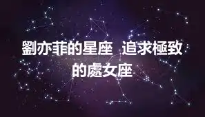 劉亦菲的星座  追求極致的處女座