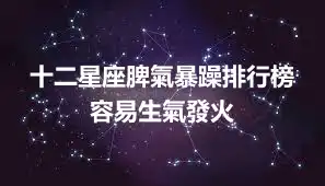 十二星座脾氣暴躁排行榜  容易生氣發火