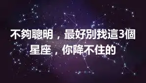 不夠聰明，最好別找這3個星座，你降不住的