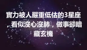 實力被人嚴重低估的3星座，看似沒心沒肺，做事卻暗藏玄機