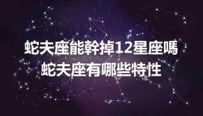 蛇夫座能幹掉12星座嗎 蛇夫座有哪些特性