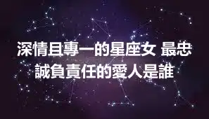 深情且專一的星座女 最忠誠負責任的愛人是誰