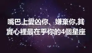 嘴巴上愛凶你、嫌棄你,其實心裡最在乎你的4個星座