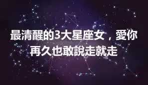最清醒的3大星座女，愛你再久也敢說走就走