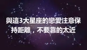 與這3大星座的戀愛注意保持距離，不要靠的太近