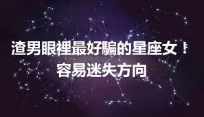 渣男眼裡最好騙的星座女！容易迷失方向
