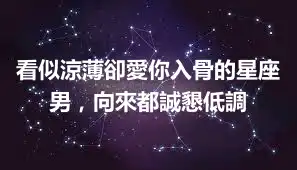 看似涼薄卻愛你入骨的星座男，向來都誠懇低調